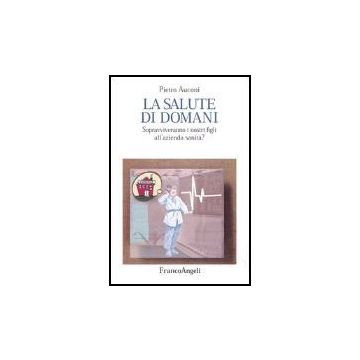 La Salute Di Domani. Sopravviveranno I Nostri Figli All'azienda Sanita?  - Auconi Pietro - Franco Angeli - 9788846448200