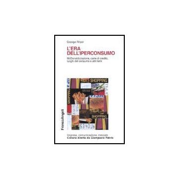 Era Dell'iperconsumo. Mcdonaldizzazione, Carte Di Credito, Luoghi Del Consumo E  Altri Temi - Ritzer George - Franco Angeli - 9788846449672