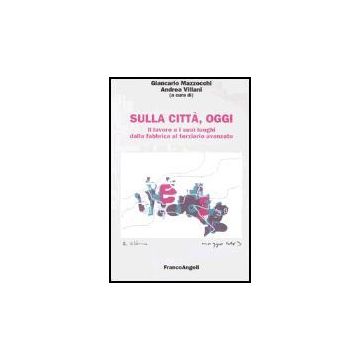 Sulla Citta, Oggi Il Lavoro E I Suoi Luoghi Dalla Fabbrica Al Terziario Avanzato - Mazzocchi; Villani - Franco Angeli - 9788846449849