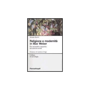 Religione E Modernita' In Max Weber. Per Un'analisi Comparata Dei Sistemi Sociali - Zaretti Alessia - Franco Angeli - 9788846450319