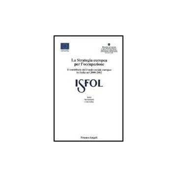 Strategia Europea Per L'occupazione. Il Contributo Del Fondo Sociale Europeo In  Italia Nel 2000-2002 - Isfol - Franco Angeli - 9788846450708