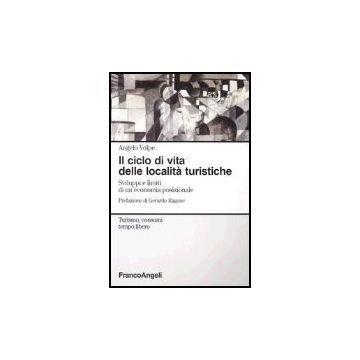 Il Ciclo Di Vita Delle Localita' Turistiche. Sviluppi E Limiti Di Un'economia  Posizionale - Volpe Angelo - Franco Angeli - 9788846450852