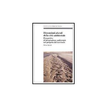 Dimensioni Plurali Della Citta' Ambientale. Prospettive D'integrazione Ambientale Nel Progetto Del Territorio - Serreli Silvia - Franco Angeli - 9788846452290