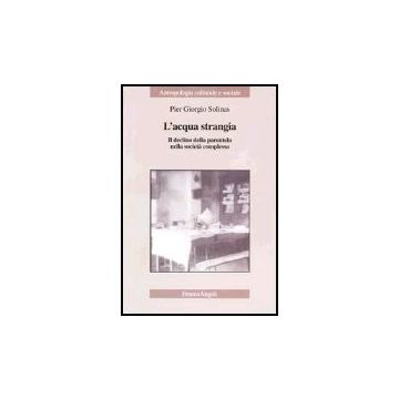 L' Acqua Strangia. Il Declino Della Parentela Nella Societa' Complessa  - Solinas P. Giorgio - Franco Angeli - 9788846452313