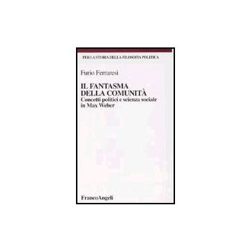 Il Fantasma Della Comunita. Concetti Politici E Scienza Sociale In Max Weber  - Ferraresi Furio - Franco Angeli - 9788846452412