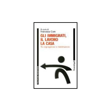 Gli Immigrati, Il Lavoro, La Casa. Tra Segregazione E Mobilitazione  - Coin - Franco Angeli - 9788846453723