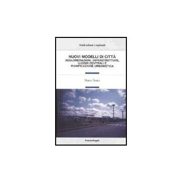 Nuovi Modelli Di Citta'. Agglomerazioni, Infrastrutture, Luoghi Centrali E Piani Pianificazione Urbanistica - Torres - Franco Angeli - 9788846455420