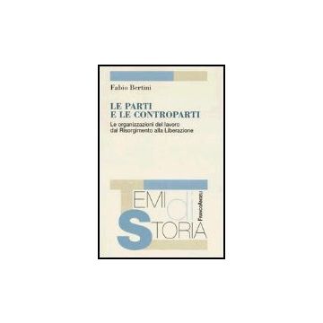 Le Parti E Le Controparti. Le Organizzazioni Del Lavoro Dal Risorgimento Alla  Liberazione - Bertini Fabio - Franco Angeli - 9788846456465