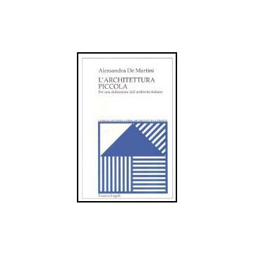L' Architettura Piccola. Per Una Definizione Dell'ambiente Italiano  - De Martini Alessandra - Franco Angeli - 9788846456496
