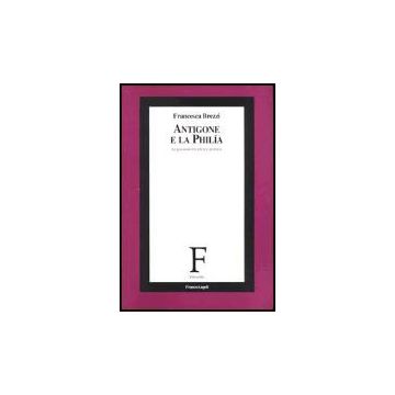 Antigone E La Philia. Le Passioni Tra Etica E Politica - Brezzi Francesca - Franco Angeli - 9788846456694