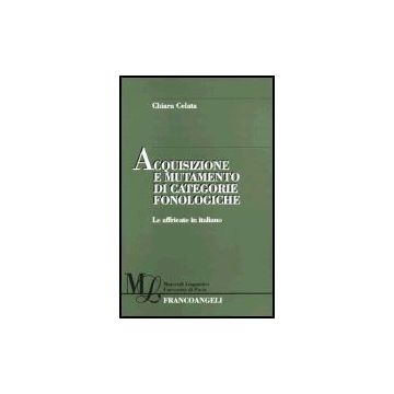 Acquisizione E Mutamento Di Categorie Fonologiche. Le Affricate In Italiano - Celata Chiara - Franco Angeli - 9788846456823