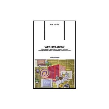 Web Strategy. Ripensare Il Futuro Della Propria Azienda In Funzione Dei Nuovi Strumenti Di Comunicazione - Vittori Rudi - Franco Angeli - 9788846457288