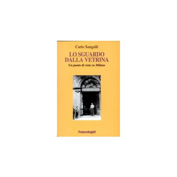 Lo Sguardo Dalla Vetrina. Un Punto Di Vista Su Milano  - Sangalli Carlo - Franco Angeli - 9788846458063