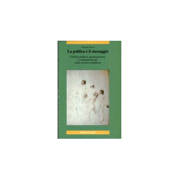 Politica E' Il Messaggio. Cultura Politica, Partecipazione E Comunicazione Nelle Societa' Complesse - Sacca' Flaminia - Franco Angeli - 9788846458643
