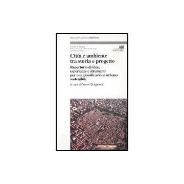 Citta' E Ambiente Tra Storia E Progetto. Repertorio Di Idee, Esperienze E Strumenti Per Una Pianificazione Urbana Sostenibile - Bulgarelli - Franco Angeli - 9788846458841