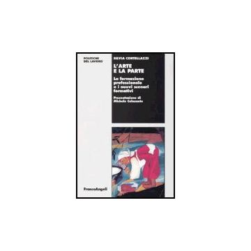 L' Arte E La Parte. La Formazione Professionale E I Nuovi Scenari Formativi  - Cortellazzi Silvia - Franco Angeli - 9788846459046