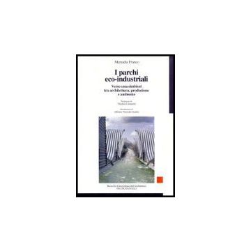 I Parchi Eco-industriali. Verso Una Simbiosi Tra Architettura, Produzione E  Ambiente - Franco Manuela - Franco Angeli - 9788846459183