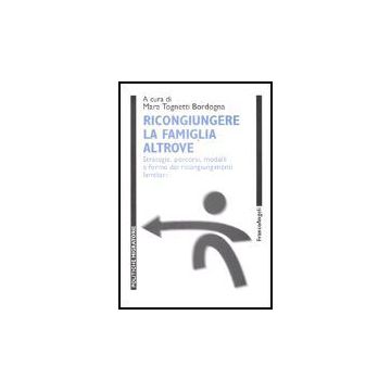 Ricongiungere La Famiglia Altrove. Strategie, Percorsi, Modelli E Forme Dei Ricongiungimenti Familiari - Tognetti Bordogna - Franco Angeli - 9788846459923