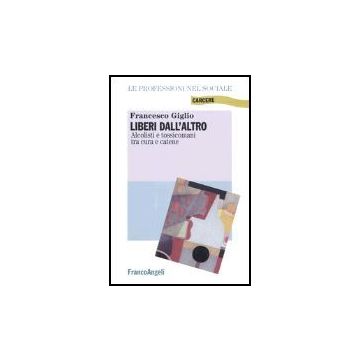 Liberi Dall'altro. Alcolisti E Tossicomani Tra Cura E Catene - Giglio Francesco - Franco Angeli - 9788846459947