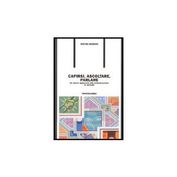 Capirsi, Ascoltare, Parlare. Un Nuovo Approccio Alla Comunicazione In Azienda - Moroni Pietro - Franco Angeli - 9788846461308