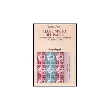Alla Sinistra Del Padre. Teologia E Sociologia Della Liberazione In America Latina - Tomei Gabriele - Franco Angeli - 9788846462039