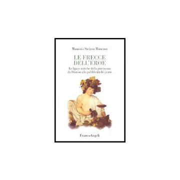 Frecce Dell'eroe. Le Figure Mitiche Della Giovinezza Da Dioniso Alla Pubblicita' Dei Jeans - Mancuso Maurizio S. - Franco Angeli - 9788846463340