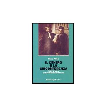 Il Centro E La Circonferenza. Profili Di Storia Dell'amministrazione Locale  - Aimo Piero - Franco Angeli - 9788846466556