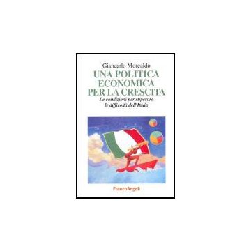 Politica Economica Per La Crescita. Le Condizioni Per Superare Le Difficolta' (u Dell'italia - Morcaldo Giancarlo - Franco Angeli - 9788846468567
