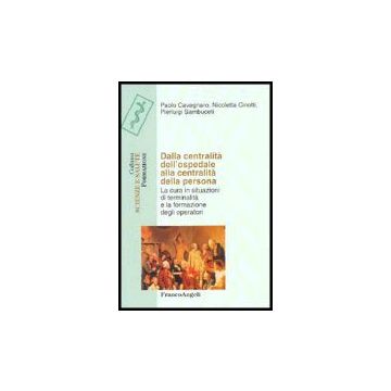 Dalla Centralita' Dell'ospedale Alla Centralita' Della Persona. La Cura In Situazioni Di Terminalita' E La Formazione Degli Operatori - Cavagnaro Paolo; Cinotti Nicoletta; Sambuceti Pierluigi - Franco Angeli - 9788846469397