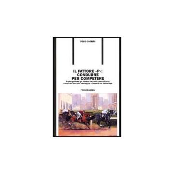 Il Fattore «p»: Condurre Per Competere. Saper Guidare Gli Uomini In Situazioni  Difficili: Come Far Leva Sul Vantaggio Competitivo Risolutore - Caglini Giuseppe - Franco Angeli - 9788846470768