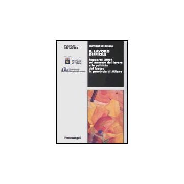 Lavoro Difficile. Rapporto 2004 Sul Mercato Del Lavoro E Le Politiche Del Lavoro In Provincia Di Milano - Provincia Di Milano - Franco Angeli - 9788846470805