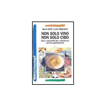 Non Solo Vino, Non Solo Cibo. Idee E Strumenti Per Comunicare Nell'eno-gastronomia - Goffi Anna; Siliprandi Lucia - Franco Angeli - 9788846471253