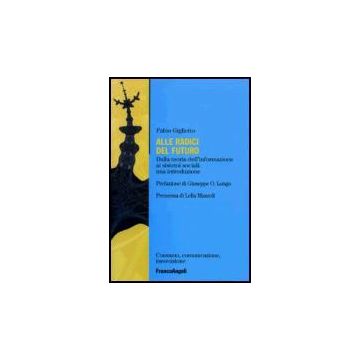Alle Radici Del Futuro. Dalla Teoria Dell'informazione Ai Sistemi Sociali: Un'introduzione - Giglietto Fabio - Franco Angeli - 9788846475435