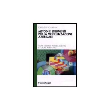 Metodi E Strumenti Per La Modellizzazione Aziendale. Come Gestire Il Problem Solving E Il Decision Making - Schiavina Lorenzo - Franco Angeli - 9788846477088
