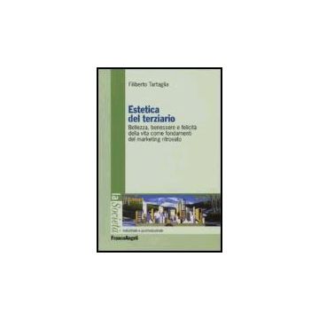 Estetica Del Terziario. Bellezza, Benessere E Felicita' Della Vita Come Fondamenti Del Marketing Ritrovato - Tartaglia Filiberto - Franco Angeli - 9788846477736