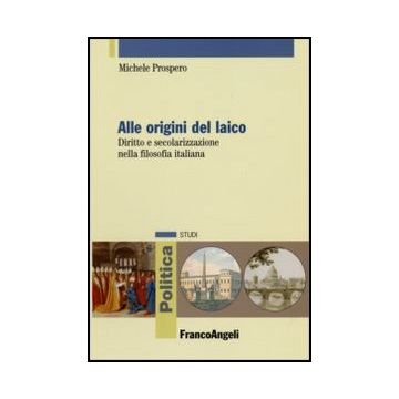 Alle Origini Del Laico. Diritto E Secolarizzazione Nella Filosofia Italiana - Prospero Michele - Franco Angeli - 9788846477972