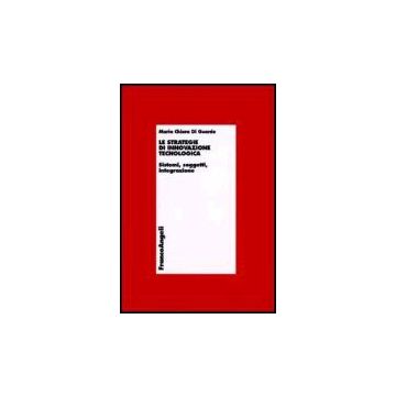 Le Strategie Di Innovazione Tecnologica. Sistemi, Soggetti, Integrazione  - Di Guardo M. Chiara - Franco Angeli - 9788846479327