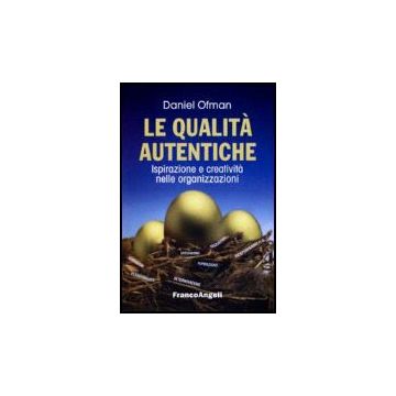 Le Qualita' Autentiche. Ispirazione E Creativita' Nelle Organizzazioni  - Ofman - Franco Angeli - 9788846481924
