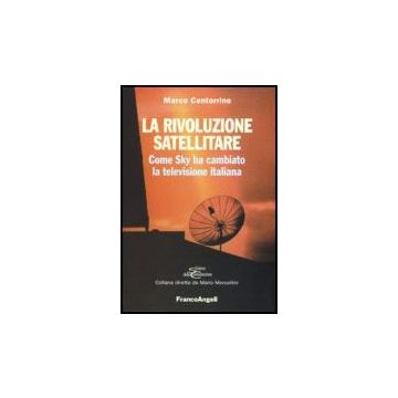 La Rivoluzione Satellitare. Come Sky Ha Cambiato La Televisione Italiana  - Centorrino Marco - Franco Angeli - 9788846484536