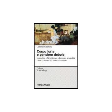 Corpo Forte E Pensiero Debole. Immagine, Efficientismo, Edonismo, Sessualita' E Corpo Umano Nel Postmodernismo - Carabetta Carmelo - Franco Angeli - 9788846485038