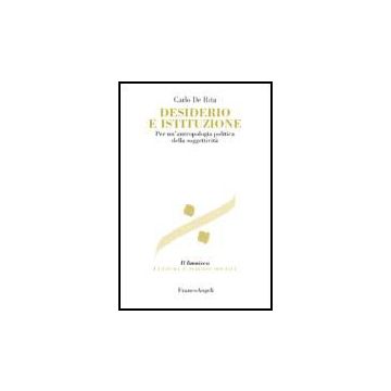 Desiderio E Istituzione. Per Un'antropologia Politica Della Soggettivita' - De Rita Carlo - Franco Angeli - 9788846485380