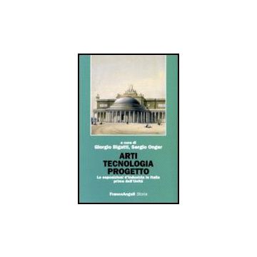 Arti Tecnologia Progetto. Le Esposizioni D'industria In Italia Prima Dell'unita' - Bigatti; Onger - Franco Angeli - 9788846485472