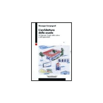 Architettura Della Scuola. Un'idea Per I Luoghi Della Cultura E Dell'apprendere - Campagnoli Giuseppe - Franco Angeli - 9788846490377