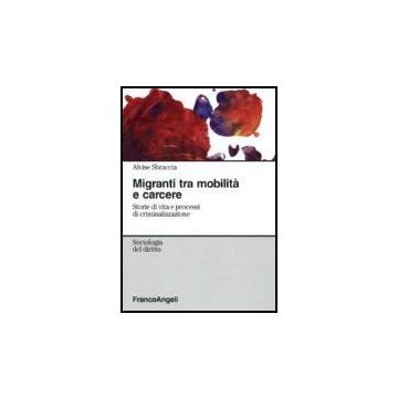 Migranti Tra Mobilita' Sociale E Carcere. Storie Di Vita E Processi Di Criminalizzazione - Sbraccia Alvise - Franco Angeli - 9788846490476