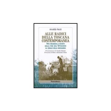Alle Radici Della Toscana Contemporanea. Vita Religiosa E Societa' Dalla Fine Dell'ottocento Al Crollo Della Mezzadria - Nesti Arnaldo - Franco Angeli - 9788846491756