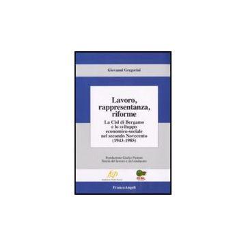 Lavoro, Rappresentanza, Riforme. La Cisl Di Bergamo E Lo Sviluppo Economico-sociale Nel Secondo Novecento (1943-1985) - Gregorini Giovanni - Franco Angeli - 9788846492753