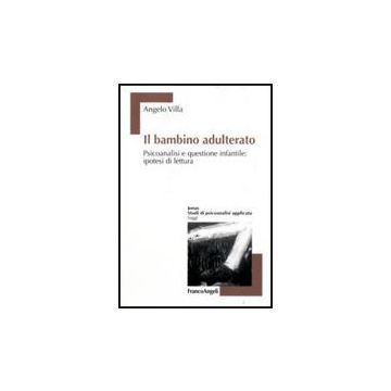 Il Bambino Adulterato. Psicoanalisi E Questione Infantile: Ipotesi Di Lettura  - Villa Angelo - Franco Angeli - 9788846492807