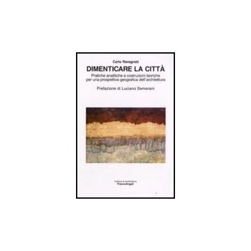 Dimenticare La Citta. Pratiche Analitiche E Costruzioni Teoriche Per Una Prospettiva Geografica Dell'architettura - Ravagnati Carlo - Franco Angeli - 9788846495815