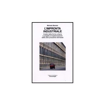 Impronta Industriale. Analisi Della Forma Urbana E Progetto Di Trasformazione (l Delle Aree Produttive Dismesse - Barosio Michela - Franco Angeli - 9788846497345