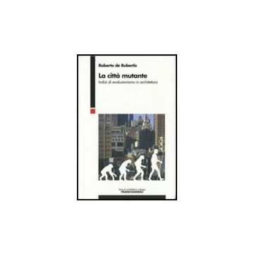 La Citta' Mutante. Indizi Di Evoluzionismo In Architettura  - De Rubertis Roberto - Franco Angeli - 9788846497581